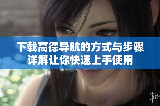下载高德导航的方式与步骤详解让你快速上手使用