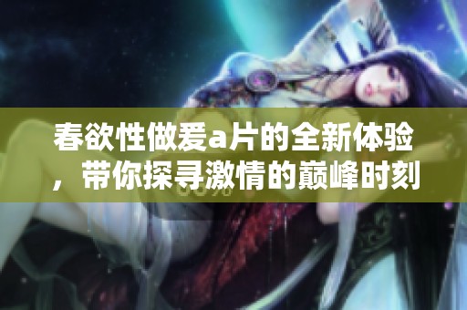 春欲性做爰**的全新体验，带你探寻激情的巅峰时刻