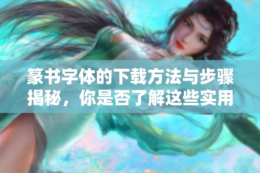 篆书字体的下载方法与步骤揭秘，你是否了解这些实用技巧呢？