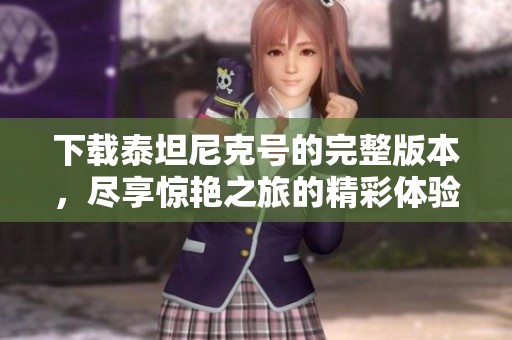 下载泰坦尼克号的完整版本，尽享惊艳之旅的精彩体验