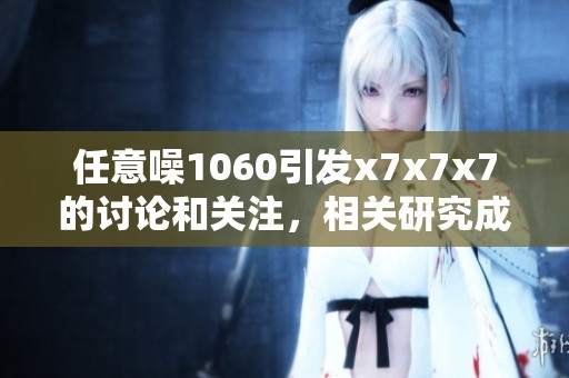 任意噪1060引发x7x7x7的讨论和关注，相关研究成果令人瞩目