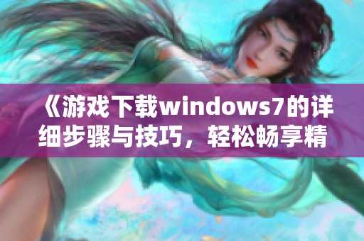 《游戏下载windows7的详细步骤与技巧，轻松畅享精彩游戏体验》
