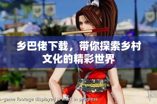 乡巴佬下载，带你探索乡村文化的精彩世界