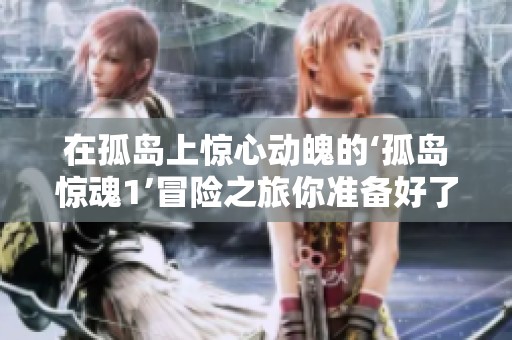 在孤岛上惊心动魄的‘孤岛惊魂1’冒险之旅你准备好了吗