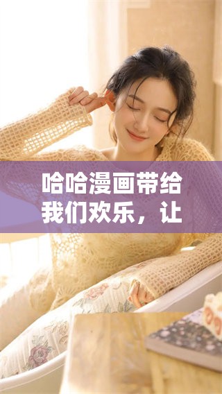 哈哈漫画带给我们欢乐，让我们一起分享这份幽默与乐趣吧