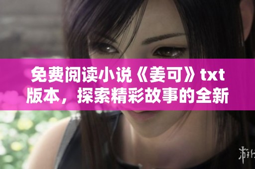 免费阅读小说《姜可》txt版本，探索精彩故事的全新体验与感受