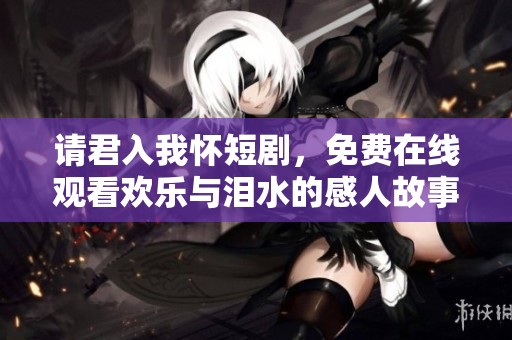 请君入我怀短剧，免费在线观看欢乐与泪水的感人故事