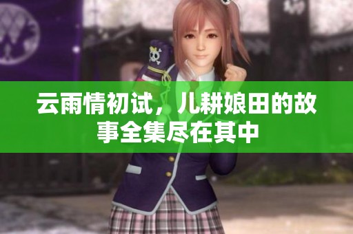 云雨情初试，儿耕娘田的故事全集尽在其中