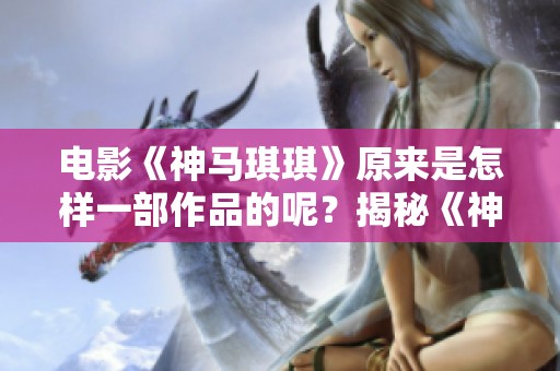 电影《神马琪琪》原来是怎样一部作品的呢？揭秘《神马琪琪》背后的故事与魅力