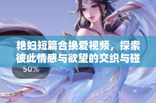 艳妇短篇合换爱视频，探索彼此情感与欲望的交织与碰撞