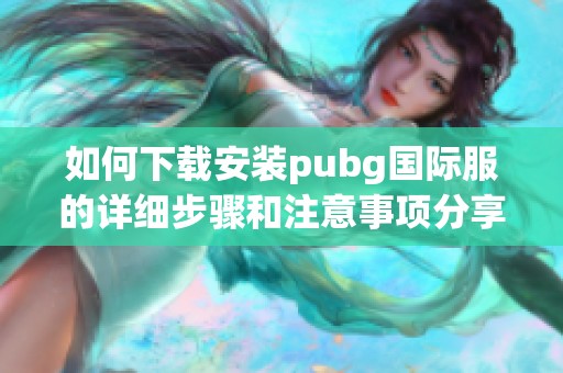 如何下载安装pubg国际服的详细步骤和注意事项分享