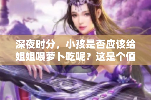 深夜时分，小孩是否应该给姐姐喂萝卜吃呢？这是个值得思考的问题。