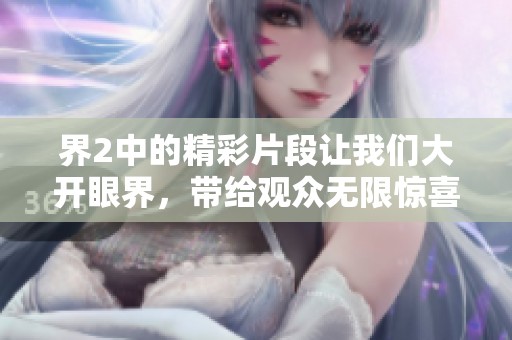 界2中的精彩片段让我们大开眼界，带给观众无限惊喜和感动
