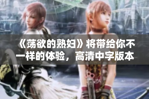 《荡欲的**》将带给你不一样的体验，高清中字版本值得期待