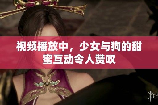 视频播放中，少女与狗的甜蜜互动令人赞叹