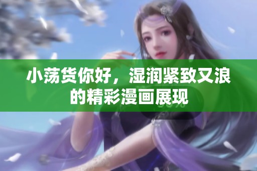 小荡货你好，湿润紧致又浪的精彩漫画展现