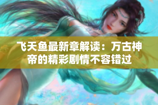 飞天鱼最新章解读：万古神帝的精彩剧情不容错过