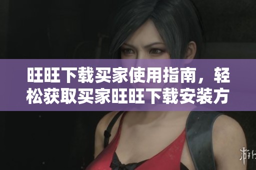 旺旺下载买家使用指南，轻松获取买家旺旺下载安装方法