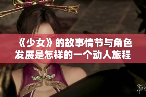 《少女》的故事情节与角色发展是怎样的一个动人旅程呢