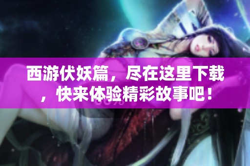西游伏妖篇，尽在这里下载，快来体验精彩故事吧！