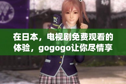 在日本，电视剧免费观看的体验，gogogo让你尽情享受精彩内容！