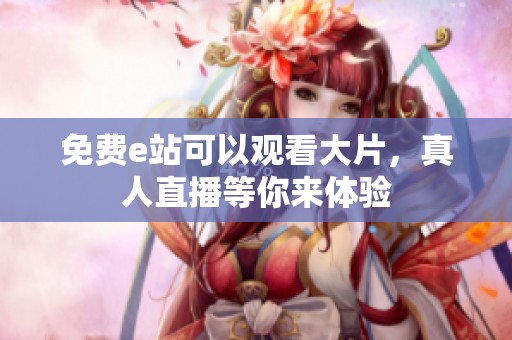 免费e站可以观看大片，真人直播等你来体验
