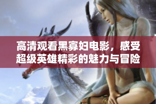 高清观看黑寡妇电影，感受超级英雄精彩的魅力与冒险
