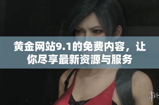 黄金网站9.1的免费内容，让你尽享最新资源与服务