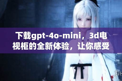 下载gpt-4o-mini，**电视柜的全新体验，让你感受不一样的视听享受