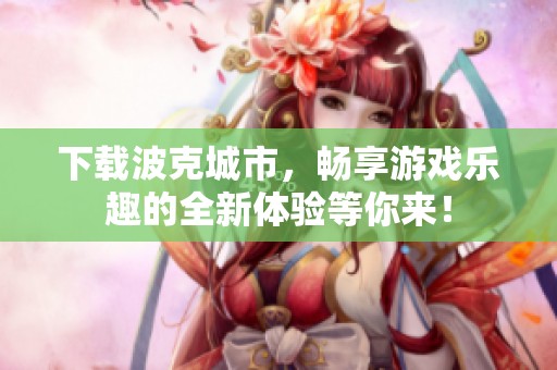 下载波克城市，畅享游戏乐趣的全新体验等你来！