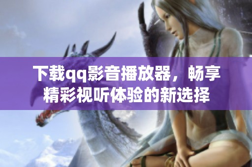 下载qq影音播放器，畅享精彩视听体验的新选择