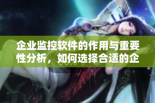 企业监控软件的作用与重要性分析，如何选择合适的企业监控软件呢
