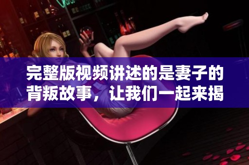 完整版视频讲述的是妻子的背叛故事，让我们一起来揭开其中的真相。