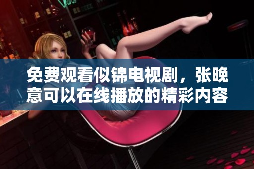 免费观看似锦电视剧，张晚意可以在线播放的精彩内容等你来体验