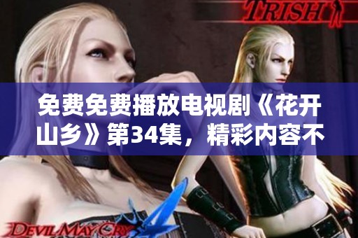 免费免费播放电视剧《花开山乡》第34集，精彩内容不容错过