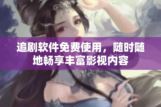 追剧软件免费使用，随时随地畅享丰富影视内容