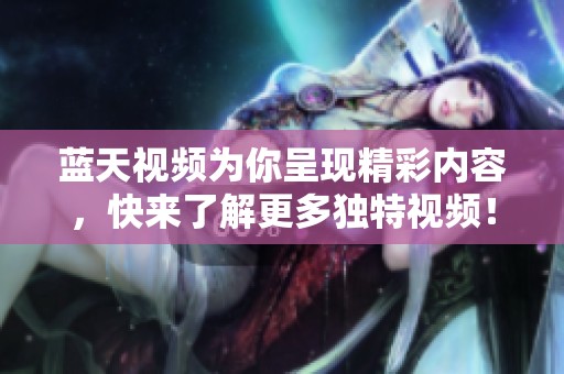 蓝天视频为你呈现精彩内容，快来了解更多独特视频！