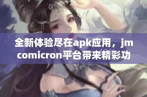 全新体验尽在apk应用，jmcomicron平台带来精彩功能与服务