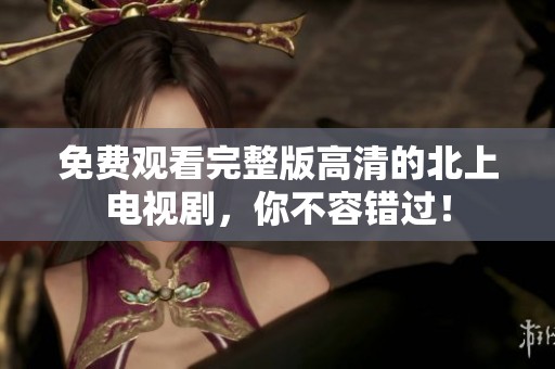 免费观看完整版高清的北上电视剧，你不容错过！
