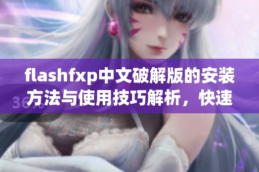flashfxp中文破解版的安装方法与使用技巧解析，快速掌握软件的全部功能