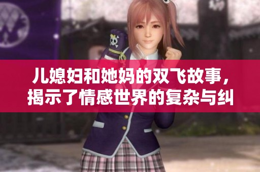 儿媳妇和她妈的双飞故事，揭示了情感世界的复杂与纠葛