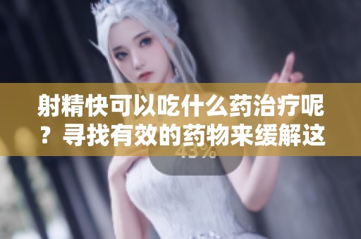 射精快可以吃什么药治疗呢？寻找有效的药物来缓解这一问题