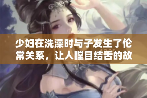 少妇在洗澡时与子发生了伦常关系，让人瞠目结舌的故事曝光