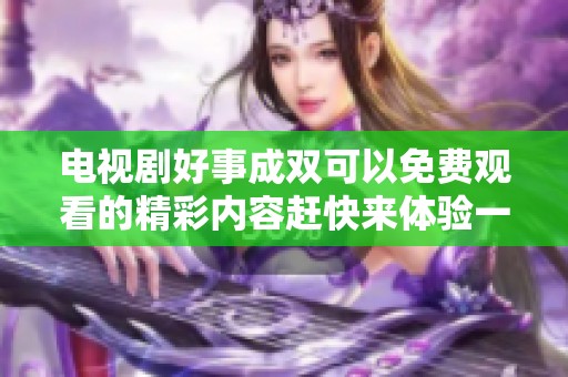 电视剧好事成双可以免费观看的精彩内容赶快来体验一下吧