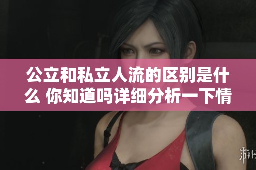 公立和私立人流的区别是什么 你知道吗详细分析一下情况