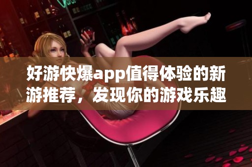 好游快爆app值得体验的新游推荐，发现你的游戏乐趣与精彩！