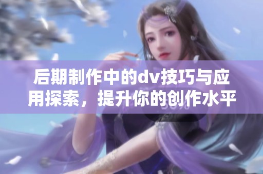 后期制作中的dv技巧与应用探索，提升你的创作水平与剪辑能力