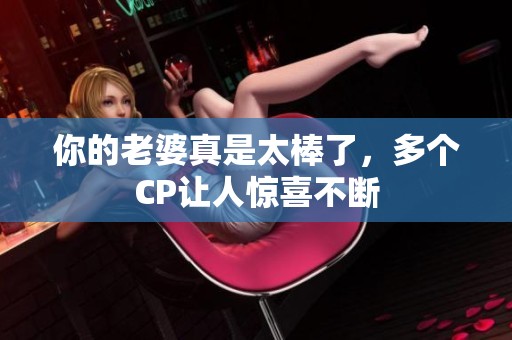 你的老婆真是太棒了，多个CP让人惊喜不断