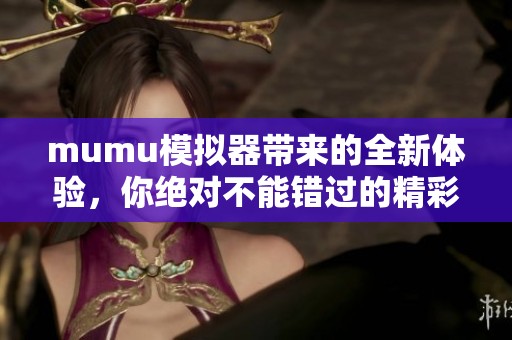 mumu模拟器带来的全新体验，你绝对不能错过的精彩内容！