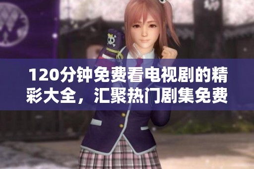 120分钟免费看电视剧的精彩大全，汇聚热门剧集免费观看任选。